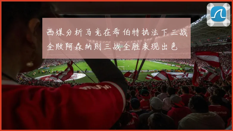 西媒分析马竞在希伯特执法下三战全败阿森纳则三战全胜表现出色
