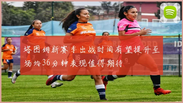 塔图姆新赛季出战时间有望提升至场均36分钟表现值得期待