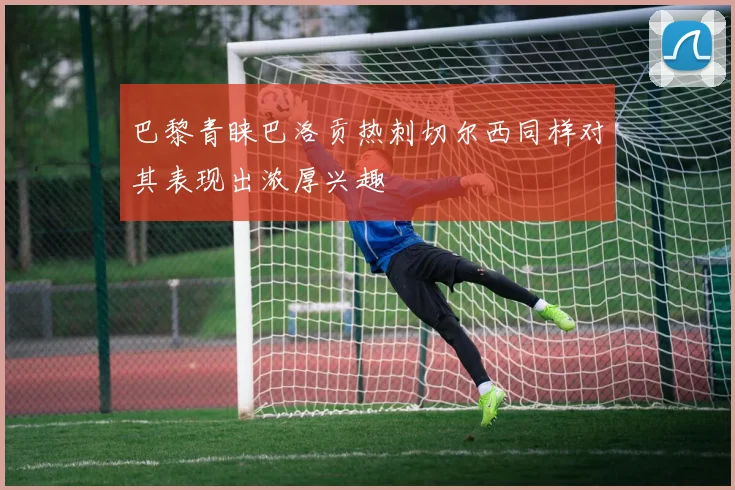 巴黎青睐巴洛贡热刺切尔西同样对其表现出浓厚兴趣