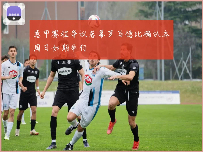 意甲赛程争议落幕罗马德比确认本周日如期举行