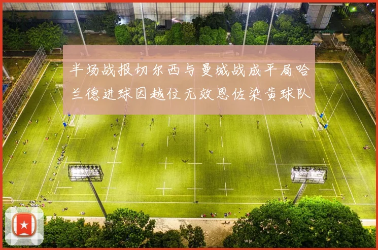 半场战报切尔西与曼城战成平局哈兰德进球因越位无效恩佐染黄球队表现低迷