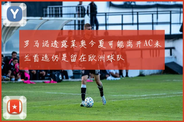 罗马诺透露莱奥今夏可能离开AC米兰首选仍是留在欧洲球队