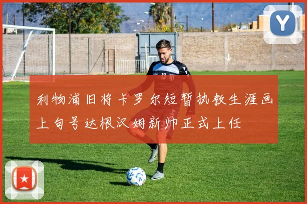 利物浦旧将卡罗尔短暂执教生涯画上句号达根汉姆新帅正式上任