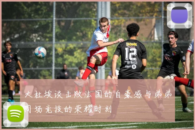 大杜埃谈击败法国的自豪感与弟弟同场竞技的荣耀时刻