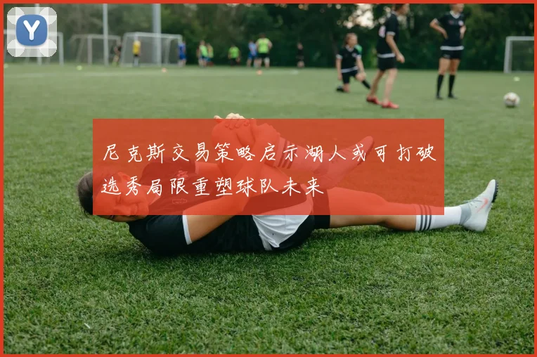 尼克斯交易策略启示湖人或可打破选秀局限重塑球队未来
