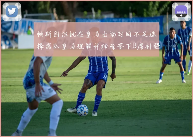 帕斯因担忧在皇马出场时间不足选择离队皇马理解并转而签下B席补强阵容