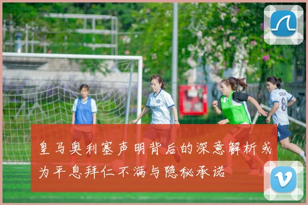 皇马奥利塞声明背后的深意解析或为平息拜仁不满与隐秘承诺
