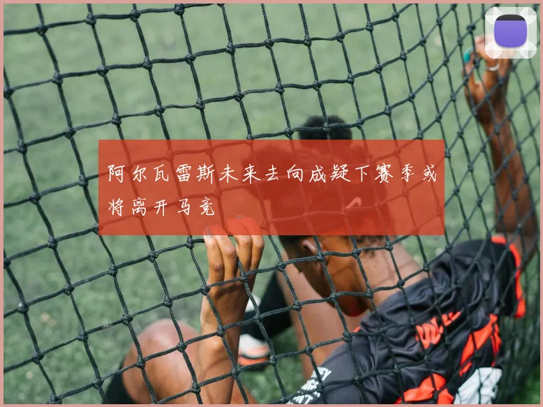 阿尔瓦雷斯未来去向成疑下赛季或将离开马竞