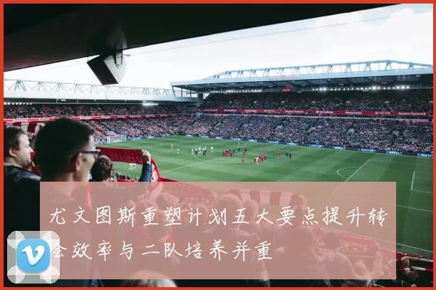 尤文图斯重塑计划五大要点提升转会效率与二队培养并重
