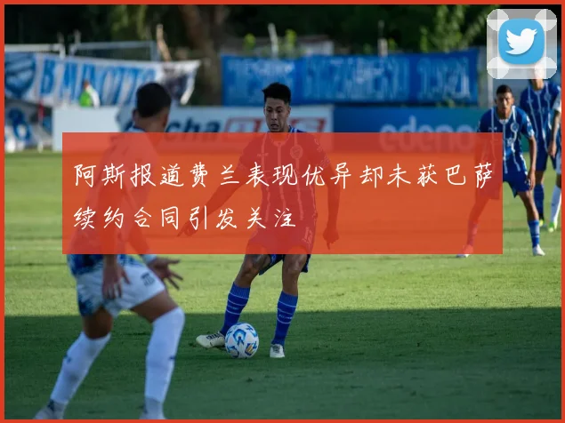阿斯报道费兰表现优异却未获巴萨续约合同引发关注