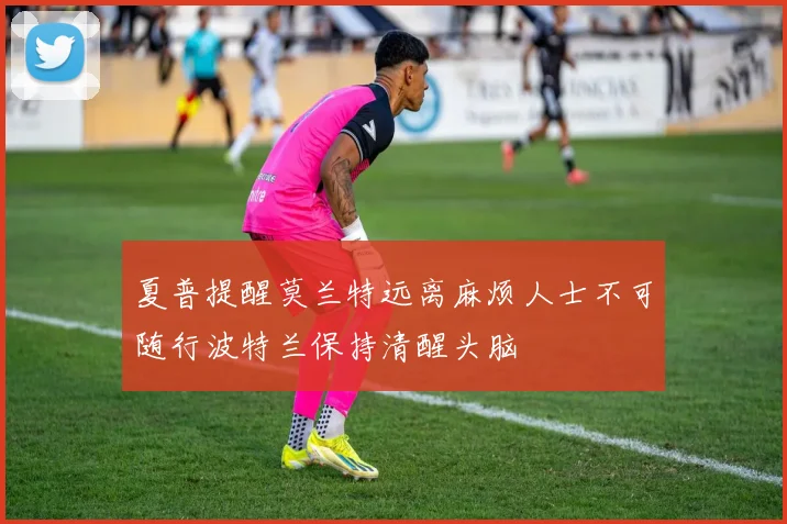 夏普提醒莫兰特远离麻烦人士不可随行波特兰保持清醒头脑