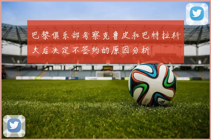 巴黎俱乐部考察克鲁皮和巴特拉科夫后决定不签约的原因分析