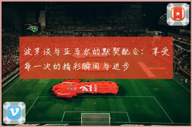 波罗谈与亚马尔的默契配合：享受每一次的精彩瞬间与进步