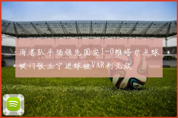 海港队半场领先国安1-0维塔尔点球破门张玉宁进球被VAR判无效