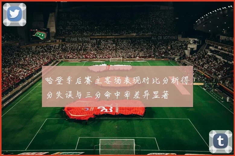 哈登季后赛主客场表现对比分析得分失误与三分命中率差异显著