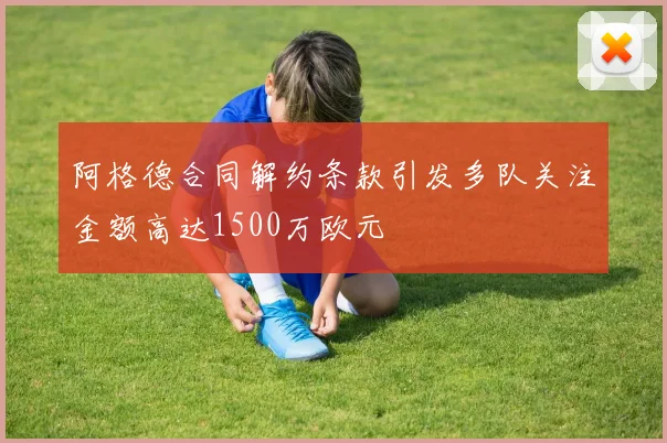 阿格德合同解约条款引发多队关注金额高达1500万欧元