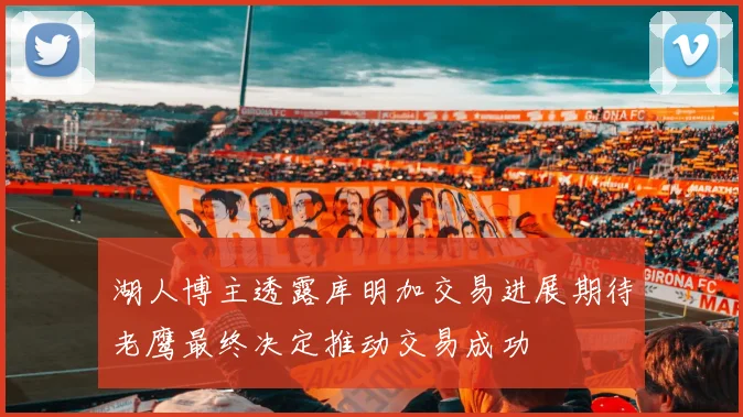 湖人博主透露库明加交易进展期待老鹰最终决定推动交易成功