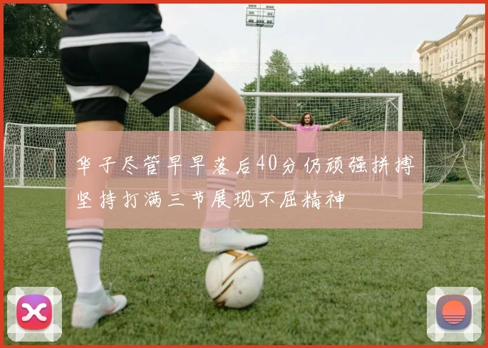 华子尽管早早落后40分仍顽强拼搏坚持打满三节展现不屈精神