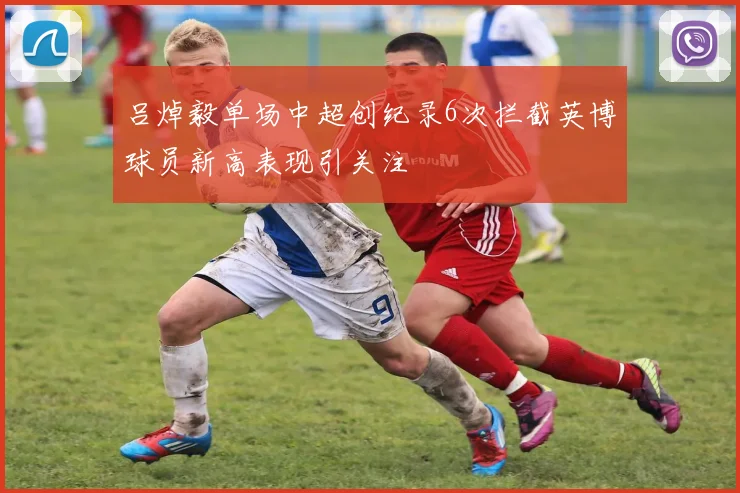 吕焯毅单场中超创纪录6次拦截英博球员新高表现引关注