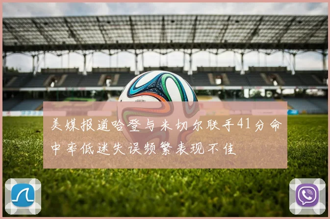 美媒报道哈登与米切尔联手41分命中率低迷失误频繁表现不佳