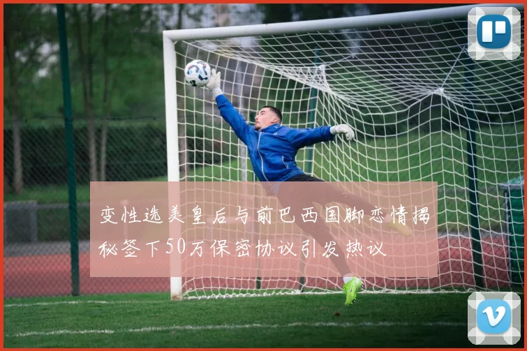 变性选美皇后与前巴西国脚恋情揭秘签下50万保密协议引发热议