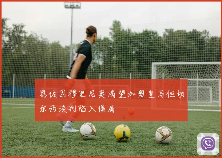 恩佐因穆里尼奥渴望加盟皇马但切尔西谈判陷入僵局