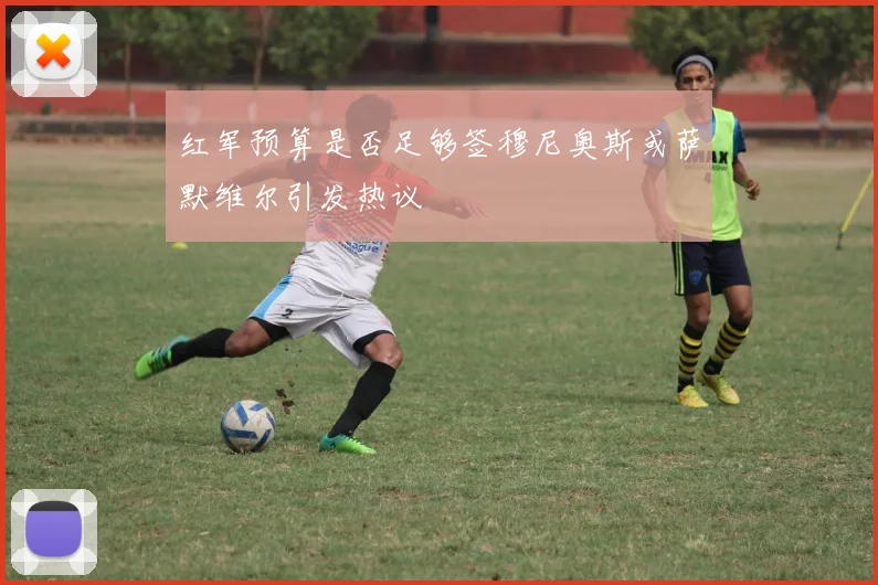 红军预算是否足够签穆尼奥斯或萨默维尔引发热议