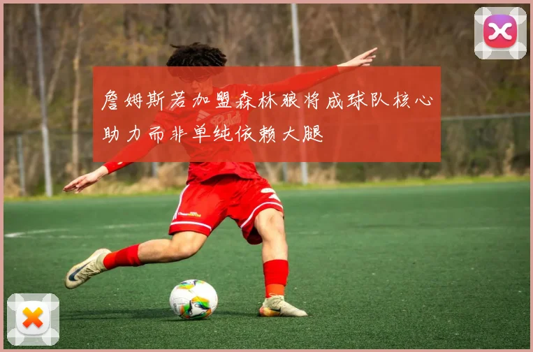 詹姆斯若加盟森林狼将成球队核心助力而非单纯依赖大腿