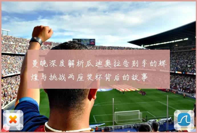 曼晚深度解析瓜迪奥拉告别季的辉煌与挑战两座奖杯背后的故事