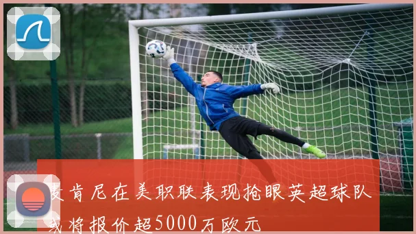 麦肯尼在美职联表现抢眼英超球队或将报价超5000万欧元