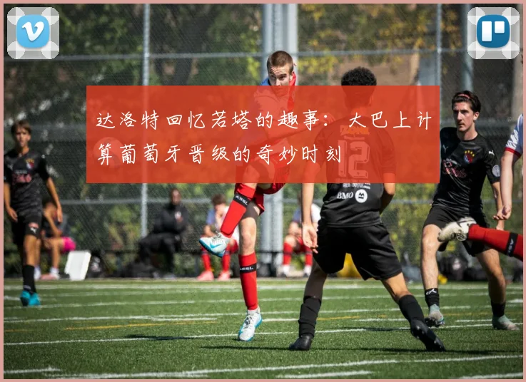 达洛特回忆若塔的趣事：大巴上计算葡萄牙晋级的奇妙时刻