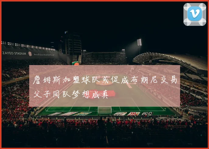 詹姆斯加盟球队或促成布朗尼交易父子同队梦想成真