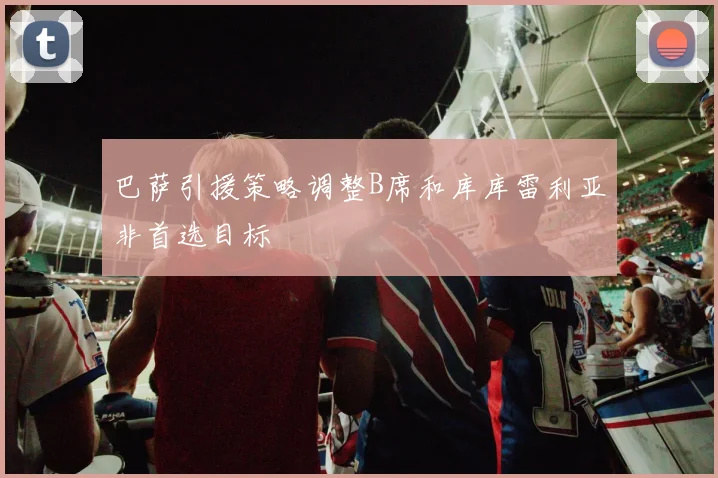 巴萨引援策略调整B席和库库雷利亚非首选目标