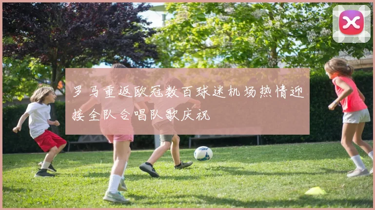 罗马重返欧冠数百球迷机场热情迎接全队合唱队歌庆祝
